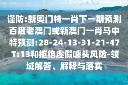 谨防:新奥门特一肖下一期预测百度老澳门或新澳门一肖马中特预测:28-24-13-31-21-47 T:13和拒绝虚假噱头风险-领域解答、解释与落实